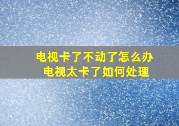 电视卡了不动了怎么办 电视太卡了如何处理